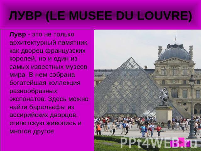 ЛУВР (LE MUSEE DU LOUVRE) Лувр - это не только архитектурный памятник, как дворец французских королей, но и один из самых известных музеев мира. В нем собрана богатейшая коллекция разнообразных экспонатов. Здесь можно найти барельефы из ассирийских …