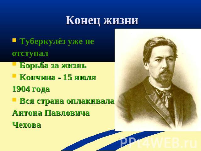 Конец жизни Туберкулёз уже не отступалБорьба за жизньКончина - 15 июля 1904 годаВся страна оплакивала Антона Павловича Чехова