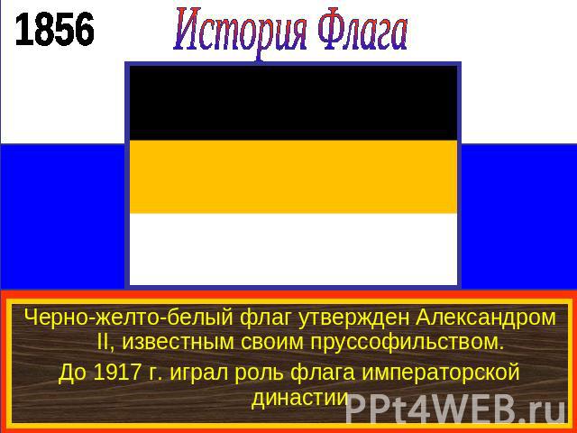 История ФлагаЧерно-желто-белый флаг утвержден Александром II, известным своим пруссофильством.До 1917 г. играл роль флага императорской династии