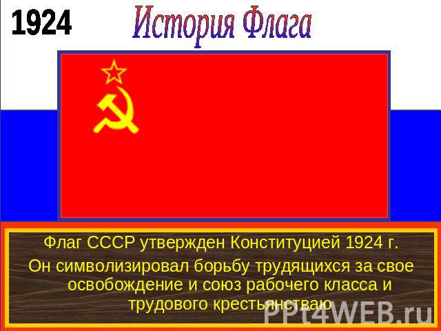 История ФлагаФлаг СССР утвержден Конституцией 1924 г.Он символизировал борьбу трудящихся за свое освобождение и союз рабочего класса и трудового крестьянстваю