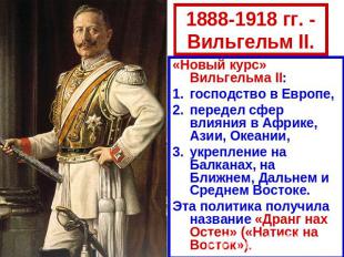 1888-1918 гг. - Вильгельм II. «Новый курс» Вильгельма II: господство в Европе, п