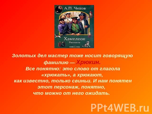 Золотых дел мастер тоже носит говорящую фамилию — Хрюкин. Все понятно: это слово от глагола «хрюкать», а хрюкают, как известно, только свиньи. И нам понятен этот персонаж, понятно, что можно от него ожидать.