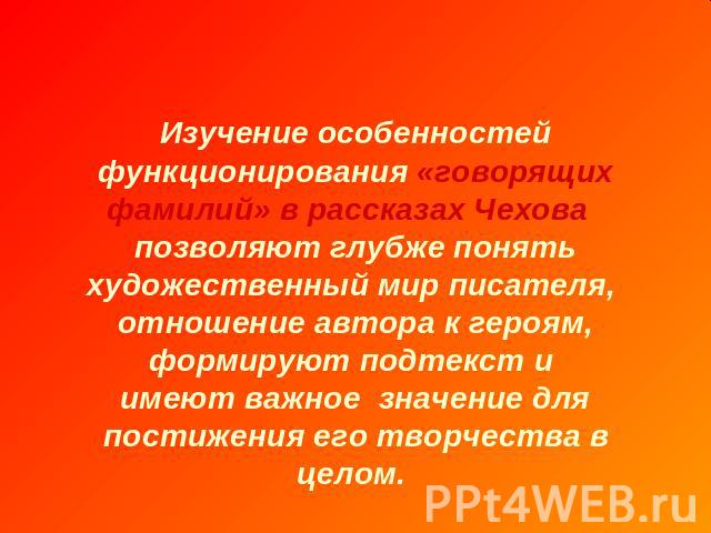 Изучение особенностей функционирования «говорящих фамилий» в рассказах Чехова позволяют глубже понять художественный мир писателя, отношение автора к героям, формируют подтекст и имеют важное значение для постижения его творчества в целом.