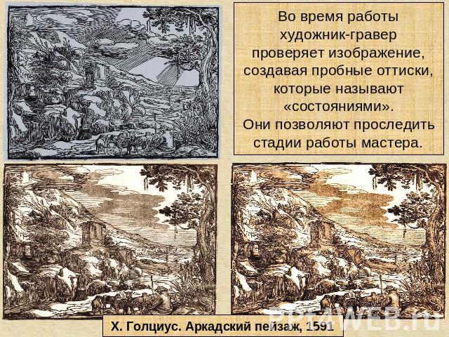 Во время работыхудожник-граверпроверяет изображение,создавая пробные оттиски,которые называют«состояниями».Они позволяют проследитьстадии работы мастера.Х. Голциус. Аркадский пейзаж, 1591