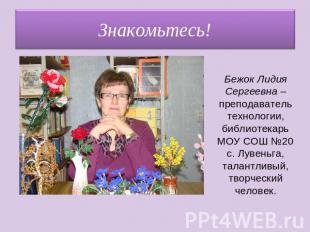 Знакомьтесь! Бежок Лидия Сергеевна – преподаватель технологии, библиотекарь МОУ