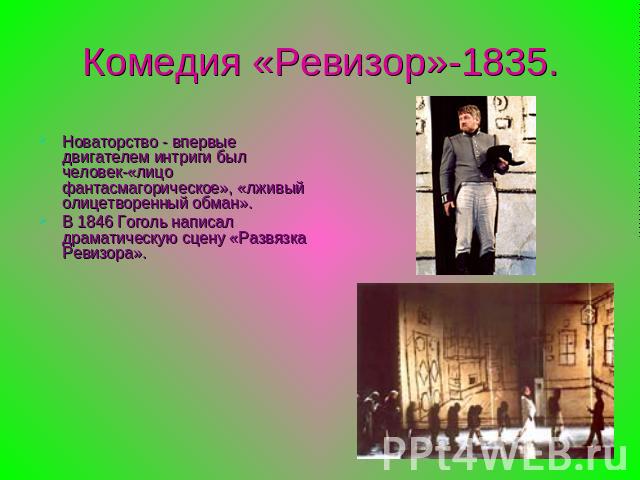 Комедия «Ревизор»-1835.Новаторство - впервые двигателем интриги был человек-«лицо фантасмагорическое», «лживый олицетворенный обман». В 1846 Гоголь написал драматическую сцену «Развязка Ревизора».