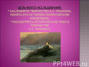 Цель моего исследования:* Анализируя творчество А.С. Пушкина, понять его историк