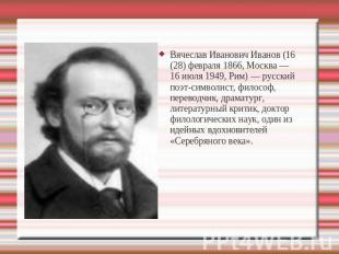 Вячеслав Иванович Иванов (16 (28) февраля 1866, Москва — 16 июля 1949, Рим) — ру