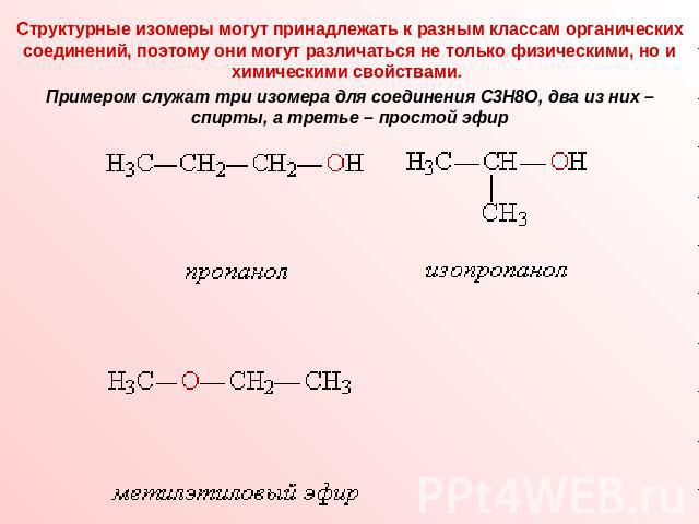Структурные изомеры могут принадлежать к разным классам органических соединений, поэтому они могут различаться не только физическими, но и химическими свойствами. Примером служат три изомера для соединения С3Н8О, два из них – спирты, а третье – прос…