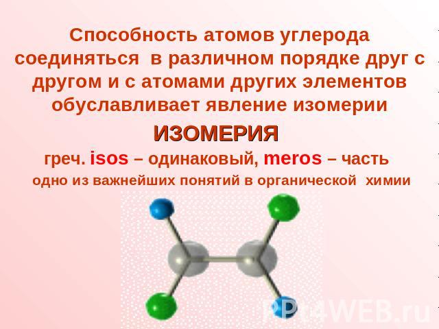 Способность атомов углерода соединяться в различном порядке друг с другом и с атомами других элементов обуславливает явление изомерииИЗОМЕРИЯ греч. isos – одинаковый, meros – часть одно из важнейших понятий в органической химии