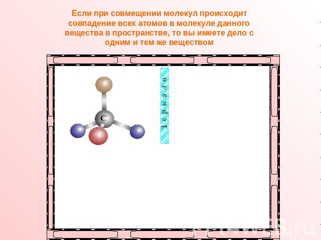 Если при совмещении молекул происходит совпадение всех атомов в молекуле данного вещества в пространстве, то вы имеете дело с одним и тем же веществом