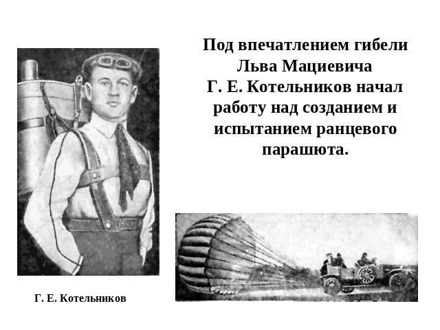 Под впечатлением гибели Льва МациевичаГ. Е. Котельников начал работу над созданием и испытанием ранцевого парашюта. Г. Е. Котельников