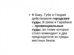 В Баку, Губе и Гяндже действовали городские суды. В Шеки и Гарабахе – провинциал