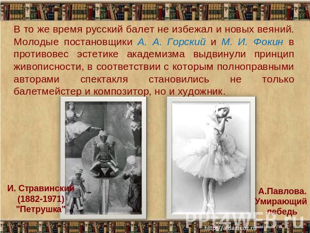 В то же время русский балет не избежал и новых веяний. Молодые постановщики А. А. Горский и М. И. Фокин в противовес эстетике академизма выдвинули принцип живописности, в соответствии с которым полноправными авторами спектакля становились не только …