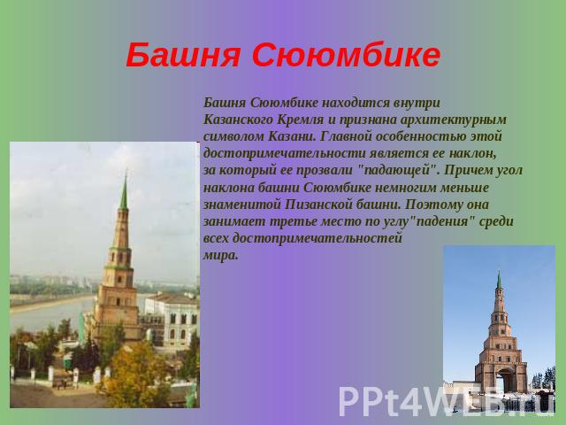 Башня Сююмбике Башня Сююмбике находится внутри Казанского Кремля и признана архитектурным символом Казани. Главной особенностью этой достопримечательности является ее наклон,за который ее прозвали 