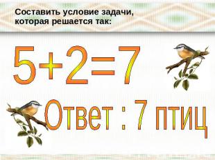 Составить условие задачи, которая решается так:5+2=7Ответ : 7 птиц