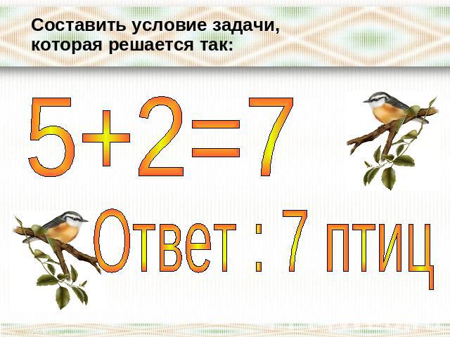 Составить условие задачи, которая решается так:5+2=7Ответ : 7 птиц