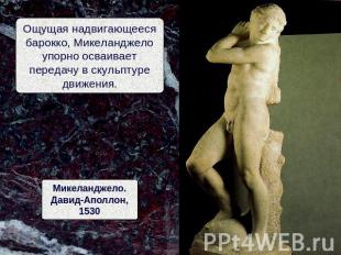 Ощущая надвигающеесябарокко, Микеланджелоупорно осваиваетпередачу в скульптуредв