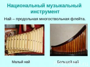 Национальный музыкальный инструмент Най – продольная многоствольная флейта.Малый