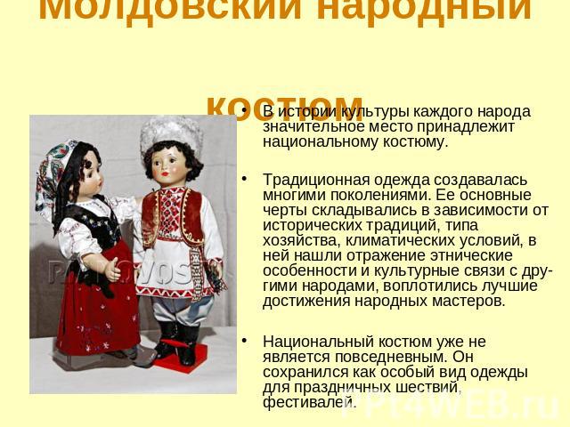 Молдовский народный костюм В истории культуры каждого народа значительное место принадлежит национальному костюму.Традиционная одежда создавалась многими поколениями. Ее основные черты складывались в зависимости от исторических традиций, типа хозяйс…