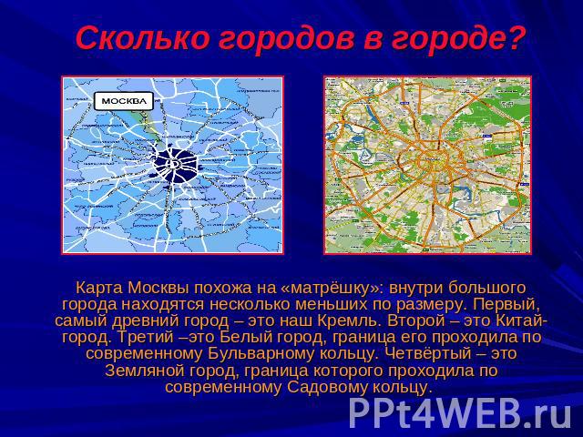 Сколько городов в городе? Карта Москвы похожа на «матрёшку»: внутри большого города находятся несколько меньших по размеру. Первый, самый древний город – это наш Кремль. Второй – это Китай-город. Третий –это Белый город, граница его проходила по сов…