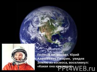 Первый космонавт, Юрий Алексеевич Гагарин, увидев Землю из космоса, воскликнул: