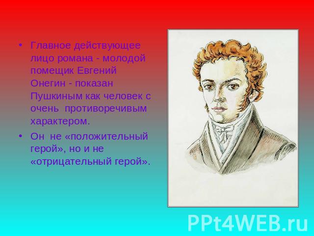 Главное действующее лицо романа - молодой помещик Евгений Онегин - показан Пушкиным как человек с очень противоречивым характером.Он не «положительный герой», но и не «отрицательный герой».