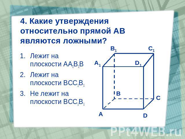 4. Какие утверждения относительно прямой АВ являются ложными? Лежит на плоскости АА1В1В Лежит на плоскости ВСС1В1 Не лежит на плоскости ВСС1В1