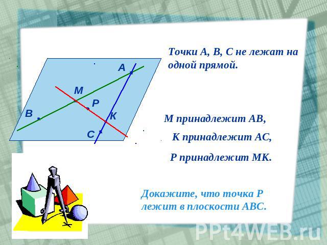 Точки А, В, С не лежат наодной прямой.М принадлежит АВ,К принадлежит АС,Р принадлежит МК.Докажите, что точка Рлежит в плоскости АВС.