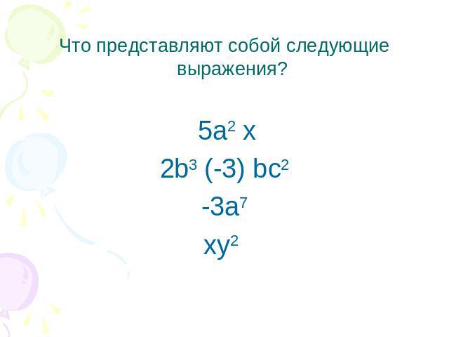 Что представляют собой следующие выражения? 5а2 х2b3 (-3) bс2-3а7хy2