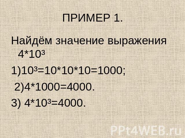 ПРИМЕР 1. Найдём значение выражения 4*10³1)10³=10*10*10=1000; 2)4*1000=4000.3) 4*10³=4000.