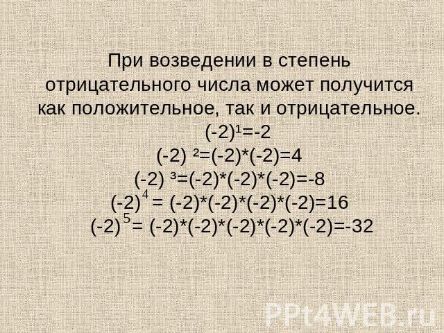 При возведении в степень отрицательного числа может получится как положительное, так и отрицательное. (-2)¹=-2(-2) ²=(-2)*(-2)=4(-2) ³=(-2)*(-2)*(-2)=-8(-2) = (-2)*(-2)*(-2)*(-2)=16 (-2) = (-2)*(-2)*(-2)*(-2)*(-2)=-32