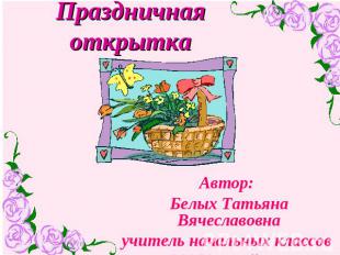 Праздничная открытка Автор: Белых Татьяна Вячеславовнаучитель начальных классов