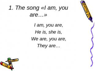 1. The song «I am, you are…» I am, you are,He is, she is,We are, you are,They ar