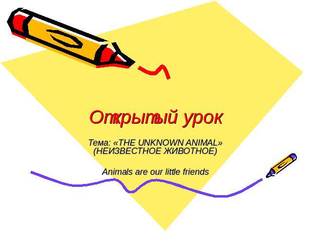 Открытый урок Тема: «THE UNKNOWN ANIMAL» (НЕИЗВЕСТНОЕ ЖИВОТНОЕ)Animals are our little friends