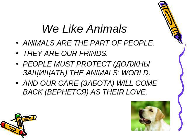We Like Animals ANIMALS ARE THE PART OF PEOPLE.THEY ARE OUR FRINDS.PEOPLE MUST PROTECT (ДОЛЖНЫ ЗАЩИЩАТЬ) THE ANIMALS‘ WORLD.AND OUR CARE (ЗАБОТА) WILL COME BACK (ВЕРНЕТСЯ) AS THEIR LOVE.