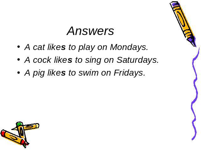 Answers A cat likes to play on Mondays.A cock likes to sing on Saturdays.A pig likes to swim on Fridays.
