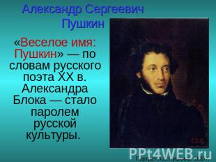 Александр Сергеевич Пушкин «Веселое имя: Пушкин» — по словам русского поэта XX в