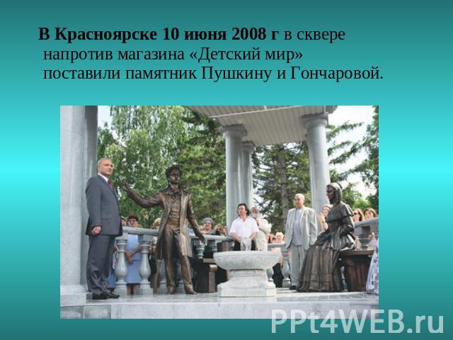 В Красноярске 10 июня 2008 г в сквере напротив магазина «Детский мир» поставили памятник Пушкину и Гончаровой.