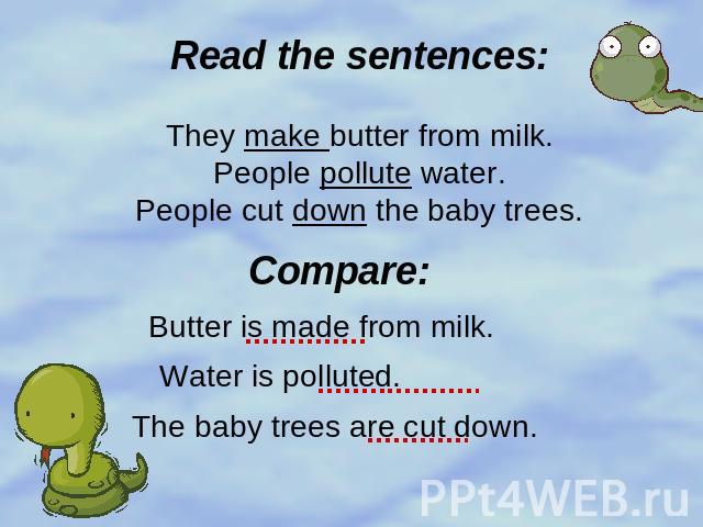Read the sentences:They make butter from milk.People pollute water.People cut down the baby trees. Compare:Butter is made from milk.Water is polluted.The baby trees are cut down.