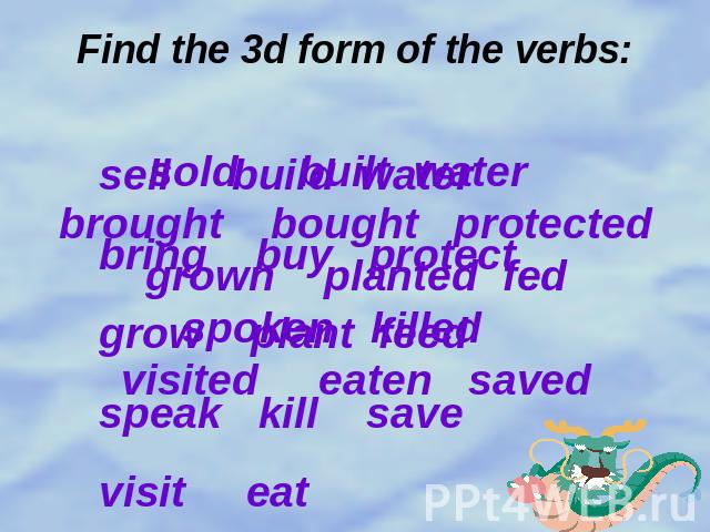 Find the 3d form of the verbs: sold built water brought bought protectedgrown planted fedspoken killed visited eaten saved sell build water bring buy protectgrow plant feedspeak kill savevisit eat