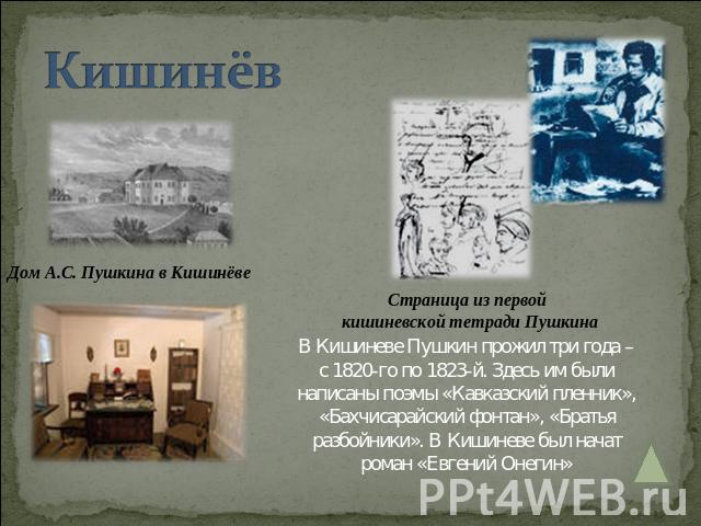 Кишинёв В Кишиневе Пушкин прожил три года – с 1820-го по 1823-й. Здесь им были написаны поэмы «Кавказский пленник», «Бахчисарайский фонтан», «Братья разбойники». В Кишиневе был начат роман «Евгений Онегин»