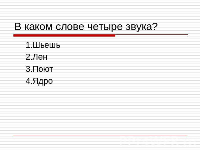 В каком слове четыре звука? 1.Шьешь 2.Лен 3.Поют 4.Ядро