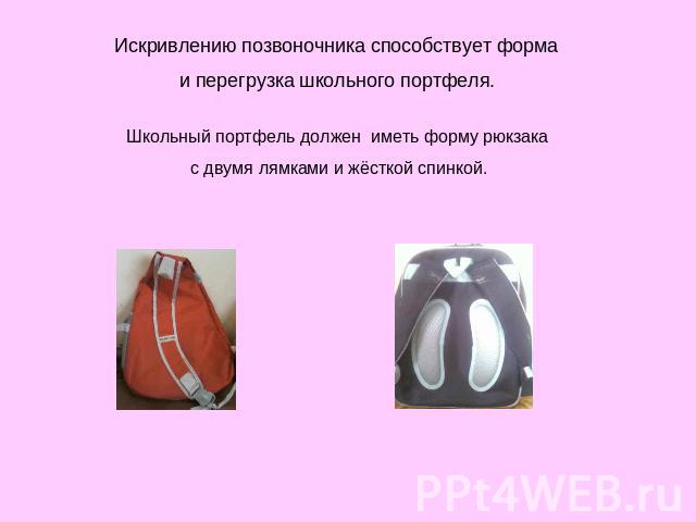 Искривлению позвоночника способствует форма и перегрузка школьного портфеля. Школьный портфель должен иметь форму рюкзака с двумя лямками и жёсткой спинкой.