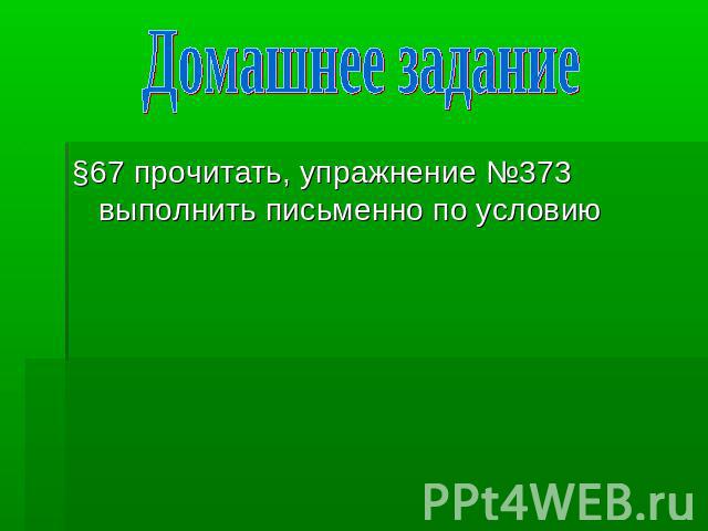 Домашнее задание §67 прочитать, упражнение №373 выполнить письменно по условию