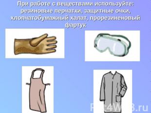 При работе с веществами используйте: резиновые перчатки, защитные очки, хлопчато