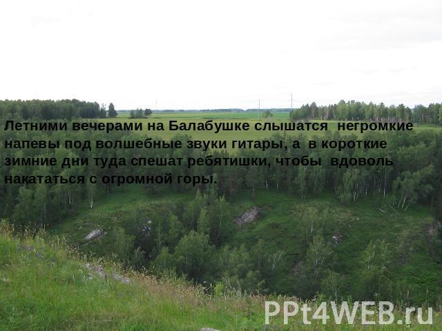 Летними вечерами на Балабушке слышатся негромкие напевы под волшебные звуки гитары, а в короткие зимние дни туда спешат ребятишки, чтобы вдоволь накататься с огромной горы.