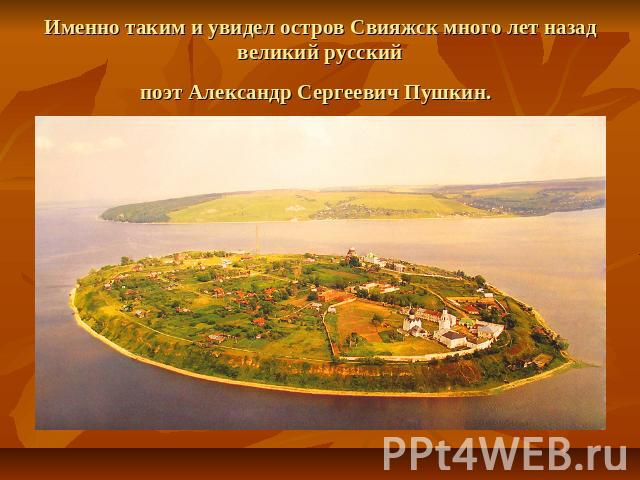 Именно таким и увидел остров Свияжск много лет назад великий русскийпоэт Александр Сергеевич Пушкин.