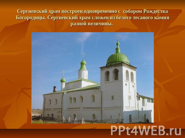 Сергиевский храм построен одновременно с собором Рождества Богородицы. Сергиевский храм сложен из белого тесаного камня разной величины.