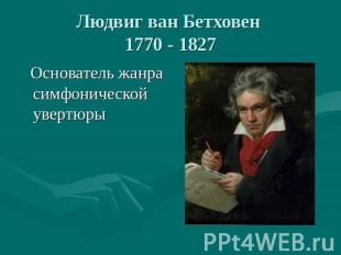 Людвиг ван Бетховен 1770 - 1827 Основатель жанра симфонической увертюры